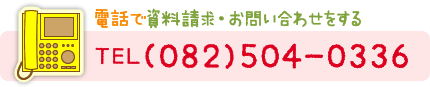 電話で資料請求・お問い合わせをする→TEL(082)504-0336